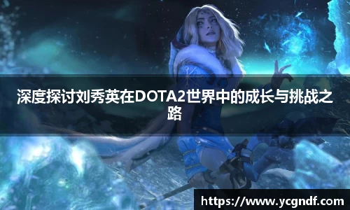 深度探讨刘秀英在DOTA2世界中的成长与挑战之路