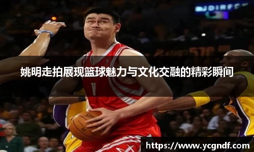 姚明走拍展现篮球魅力与文化交融的精彩瞬间
