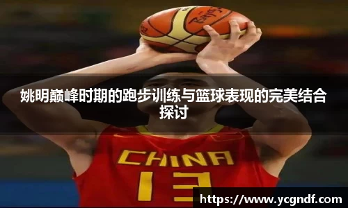 姚明巅峰时期的跑步训练与篮球表现的完美结合探讨