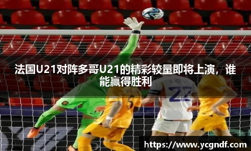 法国U21对阵多哥U21的精彩较量即将上演，谁能赢得胜利