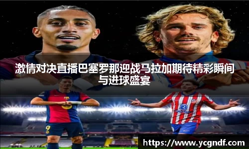 激情对决直播巴塞罗那迎战马拉加期待精彩瞬间与进球盛宴