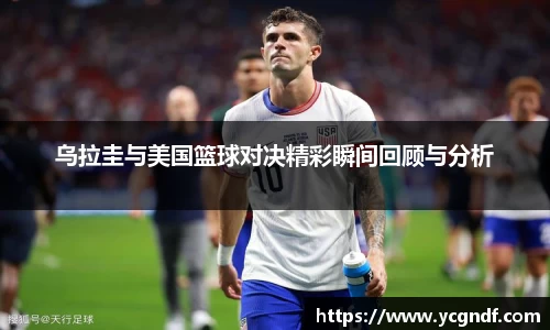 乌拉圭与美国篮球对决精彩瞬间回顾与分析