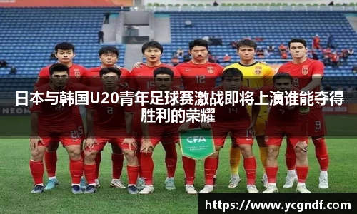 日本与韩国U20青年足球赛激战即将上演谁能夺得胜利的荣耀